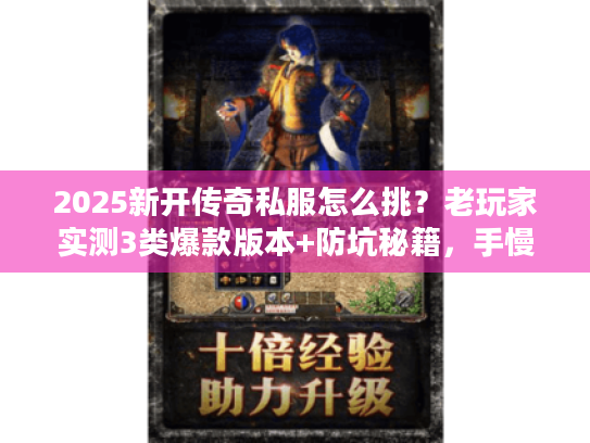 2025新开传奇私服怎么挑？老玩家实测3类爆款版本+防坑秘籍，手慢无！