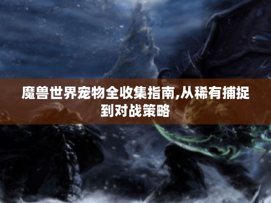 魔兽世界宠物全收集指南,从稀有捕捉到对战策略 魔兽世界宠物全收集指南,从稀有捕捉到对战策略