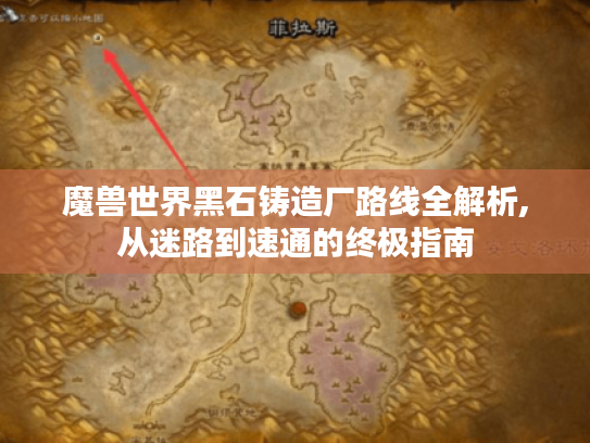 魔兽世界黑石铸造厂路线全解析,从迷路到速通的终极指南