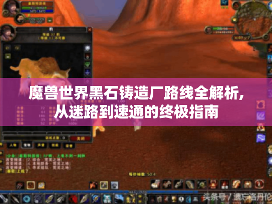 魔兽世界黑石铸造厂路线全解析,从迷路到速通的终极指南