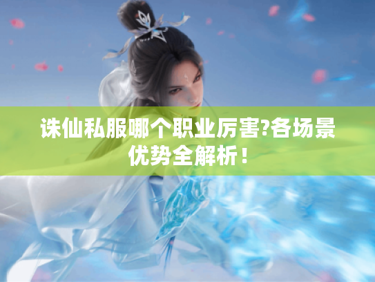 诛仙私服哪个职业厉害?各场景优势全解析! 诛仙私服哪个职业厉害?各场景优势全解析!