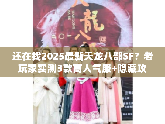 还在找2025最新天龙八部SF？老玩家实测3款高人气服+隐藏攻略