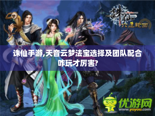 诛仙手游,天音云梦法宝选择及团队配合咋玩才厉害? 诛仙手游,天音云梦法宝选择及团队配合咋玩才厉害?