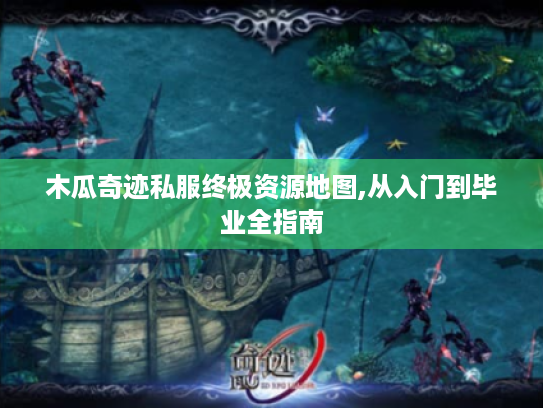 木瓜奇迹私服终极资源地图,从入门到毕业全指南 木瓜奇迹私服终极资源地图,从入门到毕业全指南