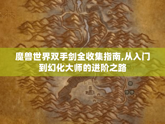 魔兽世界双手剑全收集指南,从入门到幻化大师的进阶之路 魔兽世界双手剑全收集指南,从入门到幻化大师的进阶之路
