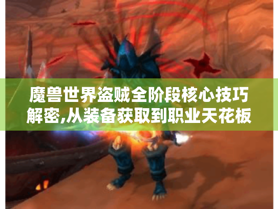 魔兽世界盗贼全阶段核心技巧解密,从装备获取到职业天花板突破