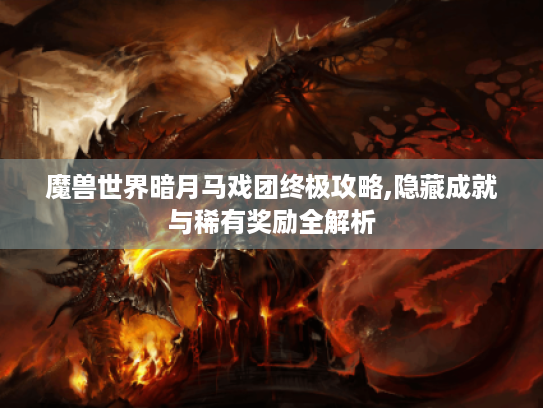 魔兽世界暗月马戏团终极攻略,隐藏成就与稀有奖励全解析