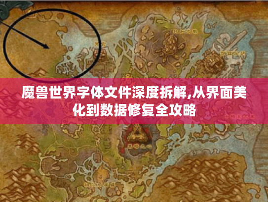 魔兽世界字体文件深度拆解,从界面美化到数据修复全攻略