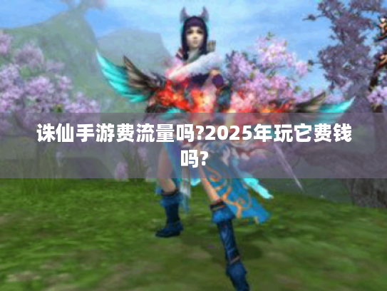 诛仙手游费流量吗?2025年玩它费钱吗?
