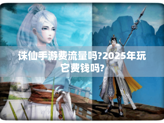 诛仙手游费流量吗?2025年玩它费钱吗?