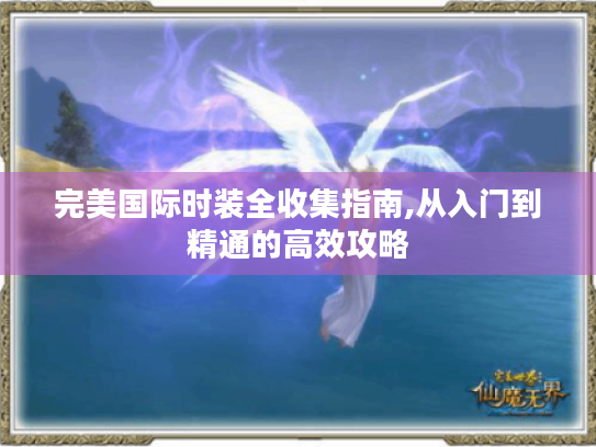 完美国际时装全收集指南,从入门到精通的高效攻略