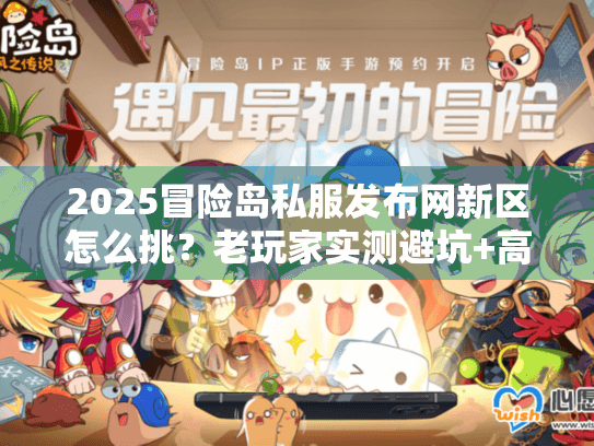 2025冒险岛私服发布网新区怎么挑？老玩家实测避坑+高人气服推荐