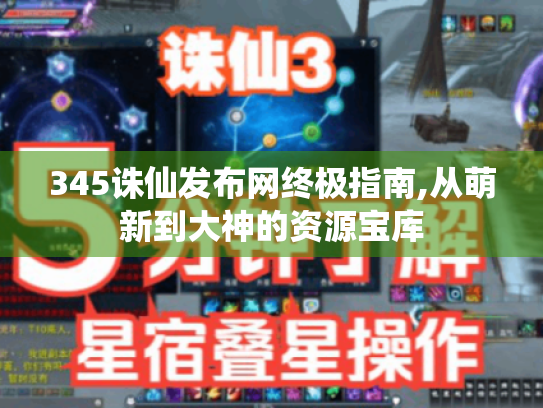 345诛仙发布网终极指南,从萌新到大神的资源宝库
