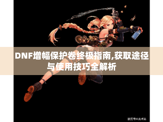 DNF增幅保护卷终极指南,获取途径与使用技巧全解析 DNF增幅保护卷终极指南,获取途径与使用技巧全解析