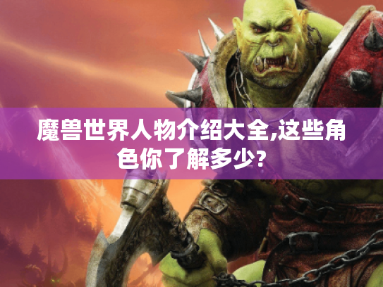 魔兽世界人物介绍大全,这些角色你了解多少? 魔兽世界人物介绍大全,这些角色你了解多少?