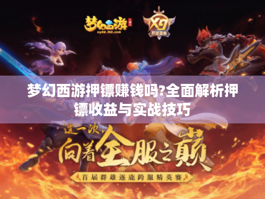 梦幻西游押镖赚钱吗?全面解析押镖收益与实战技巧