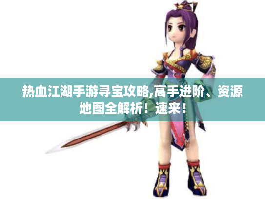 热血江湖手游寻宝攻略,高手进阶、资源地图全解析！速来！