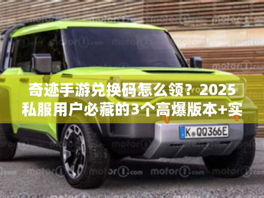 奇迹手游兑换码怎么领?2025私服用户必藏的3个高爆版本+实时攻略库 奇迹手游兑换码怎么领?2025私服用户必藏的3个高爆版本+实时攻略库