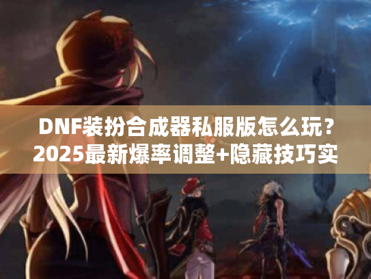 DNF装扮合成器私服版怎么玩？2025最新爆率调整+隐藏技巧实测