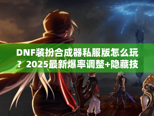 DNF装扮合成器私服版怎么玩？2025最新爆率调整+隐藏技巧实测