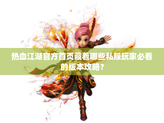 热血江湖官方首页藏着哪些私服玩家必看的版本攻略？