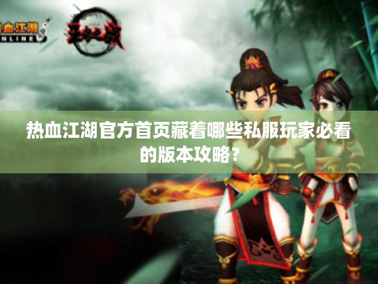 热血江湖官方首页藏着哪些私服玩家必看的版本攻略？