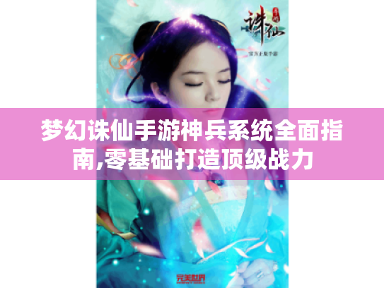 梦幻诛仙手游神兵系统全面指南,零基础打造顶级战力