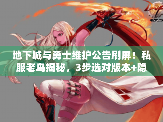 地下城与勇士维护公告刷屏！私服老鸟揭秘，3步选对版本+隐藏福利攻略