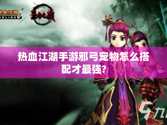 热血江湖手游邪弓宠物怎么搭配才最强?