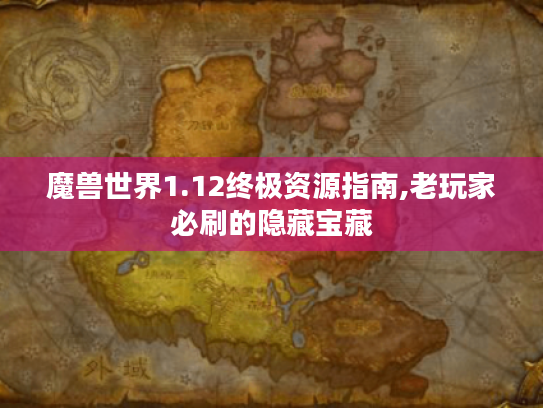 魔兽世界1.12终极资源指南,老玩家必刷的隐藏宝藏