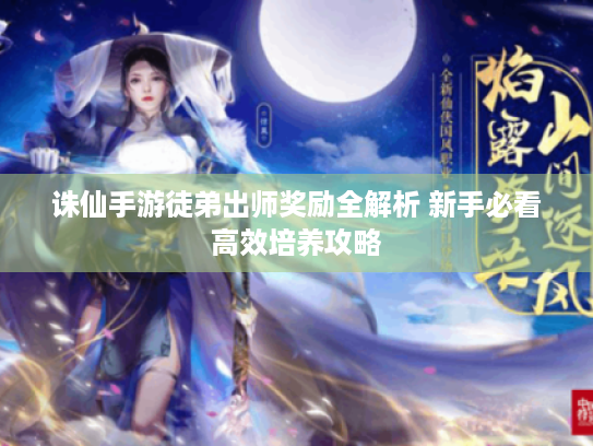 诛仙手游徒弟出师奖励全解析 新手必看高效培养攻略 诛仙手游徒弟出师奖励全解析 新手必看高效培养攻略