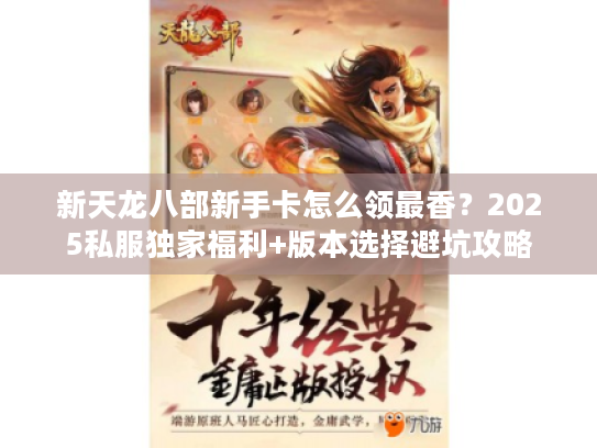 新天龙八部新手卡怎么领最香？2025私服独家福利+版本选择避坑攻略