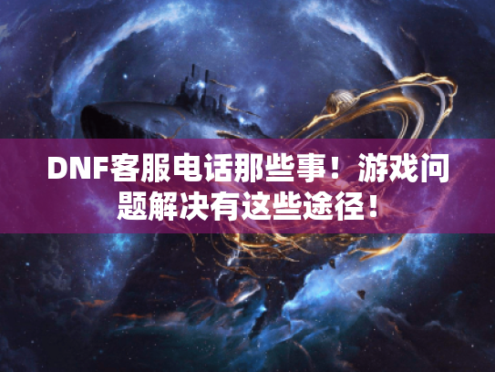 DNF客服电话那些事!游戏问题解决有这些途径! DNF客服电话那些事!游戏问题解决有这些途径!