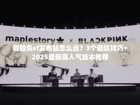 冒险岛sf发布站怎么选？3个避坑技巧+2025最新高人气版本推荐