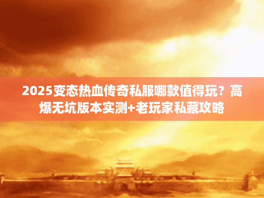2025变态热血传奇私服哪款值得玩？高爆无坑版本实测+老玩家私藏攻略