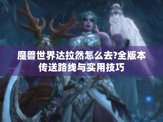 魔兽世界达拉然怎么去?全版本传送路线与实用技巧