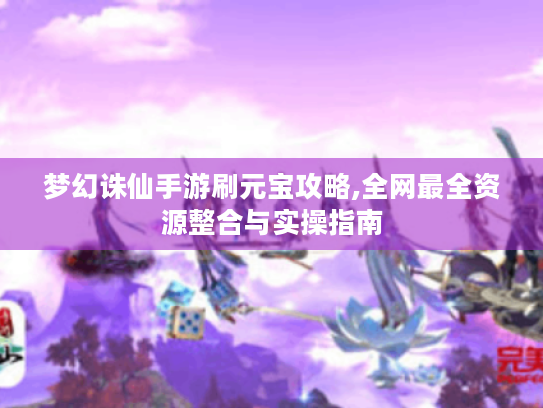 梦幻诛仙手游刷元宝攻略,全网最全资源整合与实操指南 梦幻诛仙手游刷元宝攻略,全网最全资源整合与实操指南
