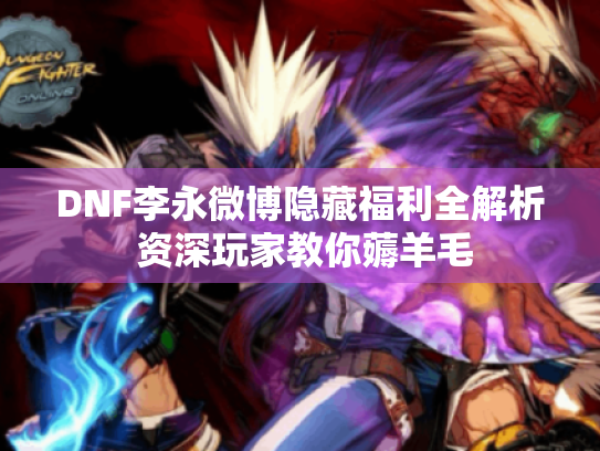 DNF李永微博隐藏福利全解析 资深玩家教你薅羊毛 DNF李永微博隐藏福利全解析 资深玩家教你薅羊毛