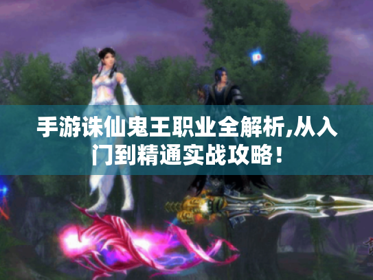 手游诛仙鬼王职业全解析,从入门到精通实战攻略！