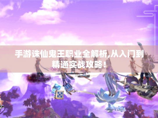 手游诛仙鬼王职业全解析,从入门到精通实战攻略！