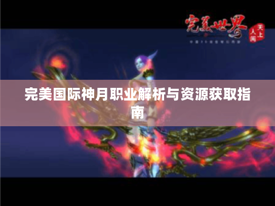 完美国际神月职业解析与资源获取指南 完美国际神月职业解析与资源获取指南