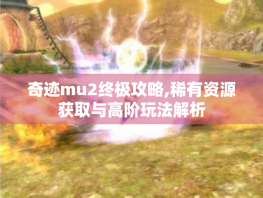奇迹mu2终极攻略,稀有资源获取与高阶玩法解析