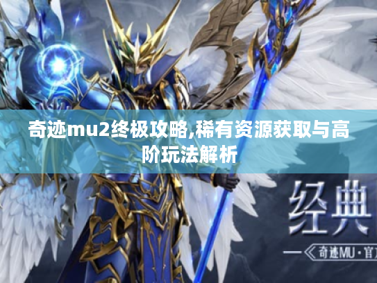 奇迹mu2终极攻略,稀有资源获取与高阶玩法解析