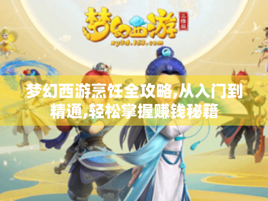 梦幻西游烹饪全攻略,从入门到精通,轻松掌握赚钱秘籍