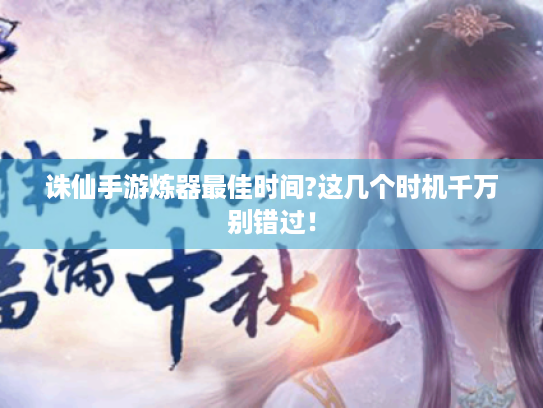 诛仙手游炼器最佳时间?这几个时机千万别错过！