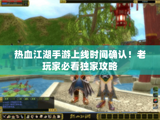 热血江湖手游上线时间确认！老玩家必看独家攻略