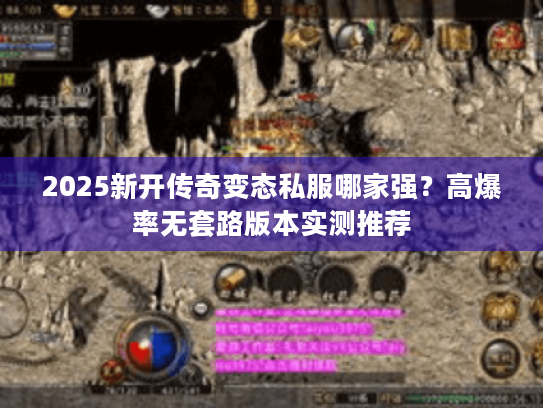 2025新开传奇变态私服哪家强?高爆率无套路版本实测推荐 2025新开传奇变态私服哪家强?高爆率无套路版本实测推荐