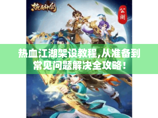 热血江湖架设教程,从准备到常见问题解决全攻略！