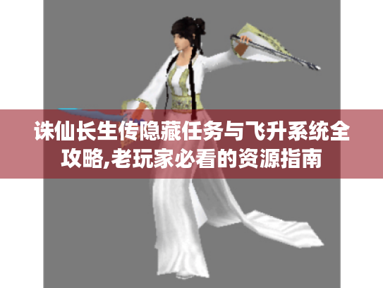 诛仙长生传隐藏任务与飞升系统全攻略,老玩家必看的资源指南 诛仙长生传隐藏任务与飞升系统全攻略,老玩家必看的资源指南