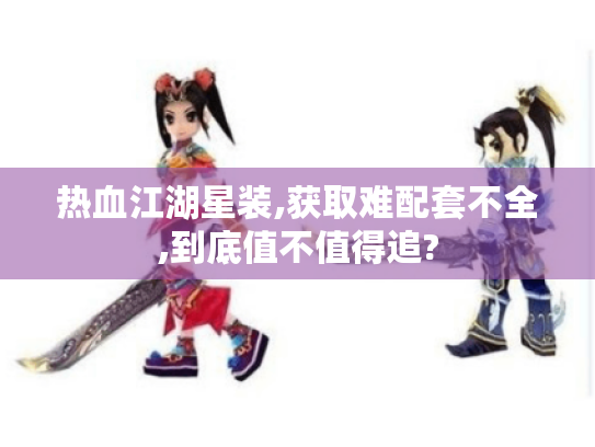 热血江湖星装,获取难配套不全,到底值不值得追? 热血江湖星装,获取难配套不全,到底值不值得追?